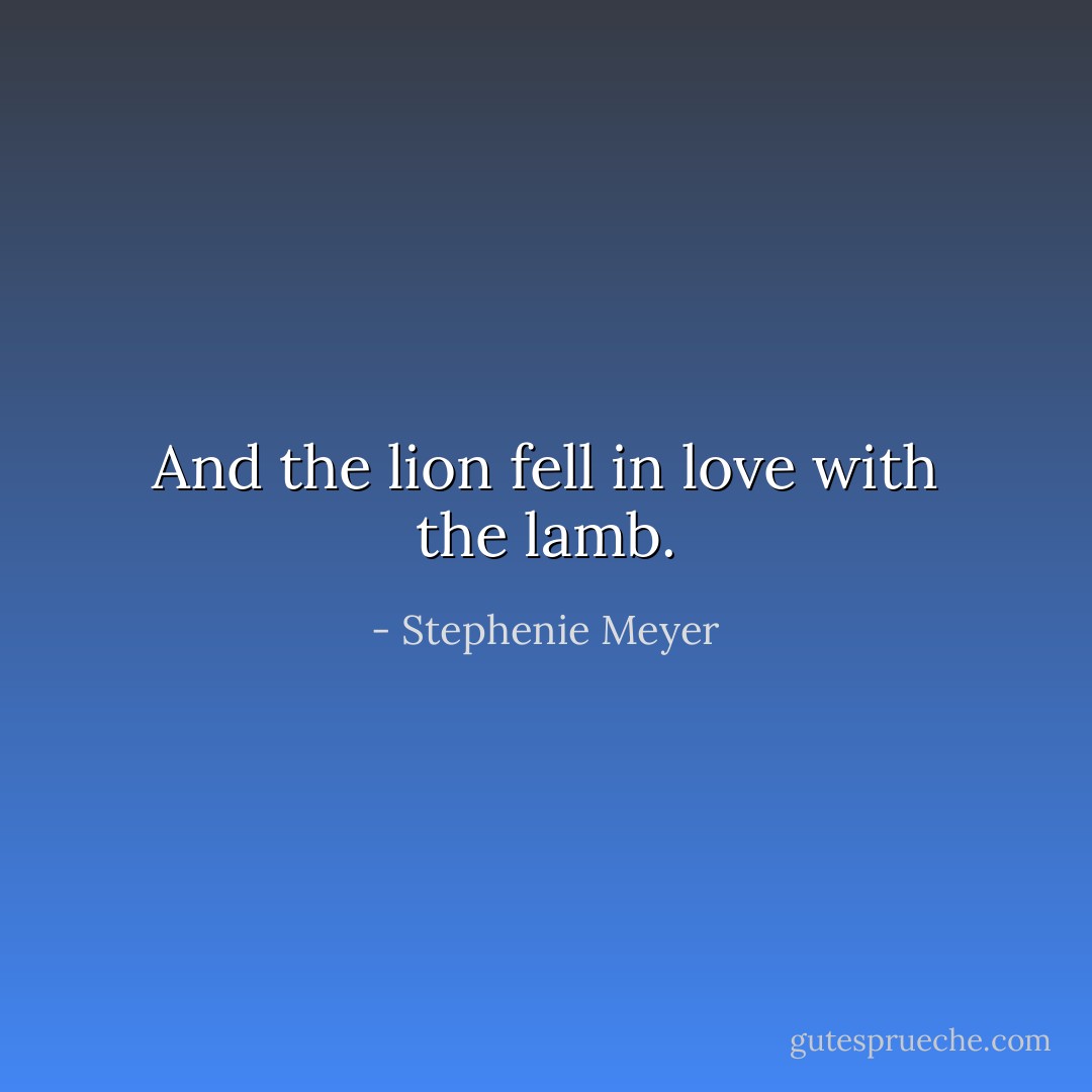 And the lion fell in love with the lamb. - Stephenie Meyer