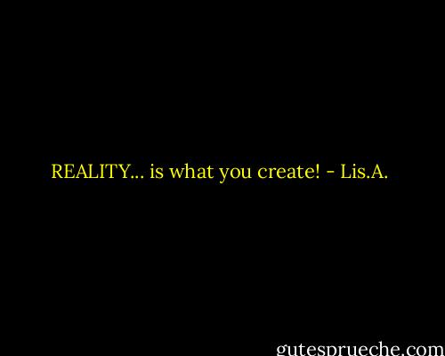 REALITY... is what you create! - Lis.A.