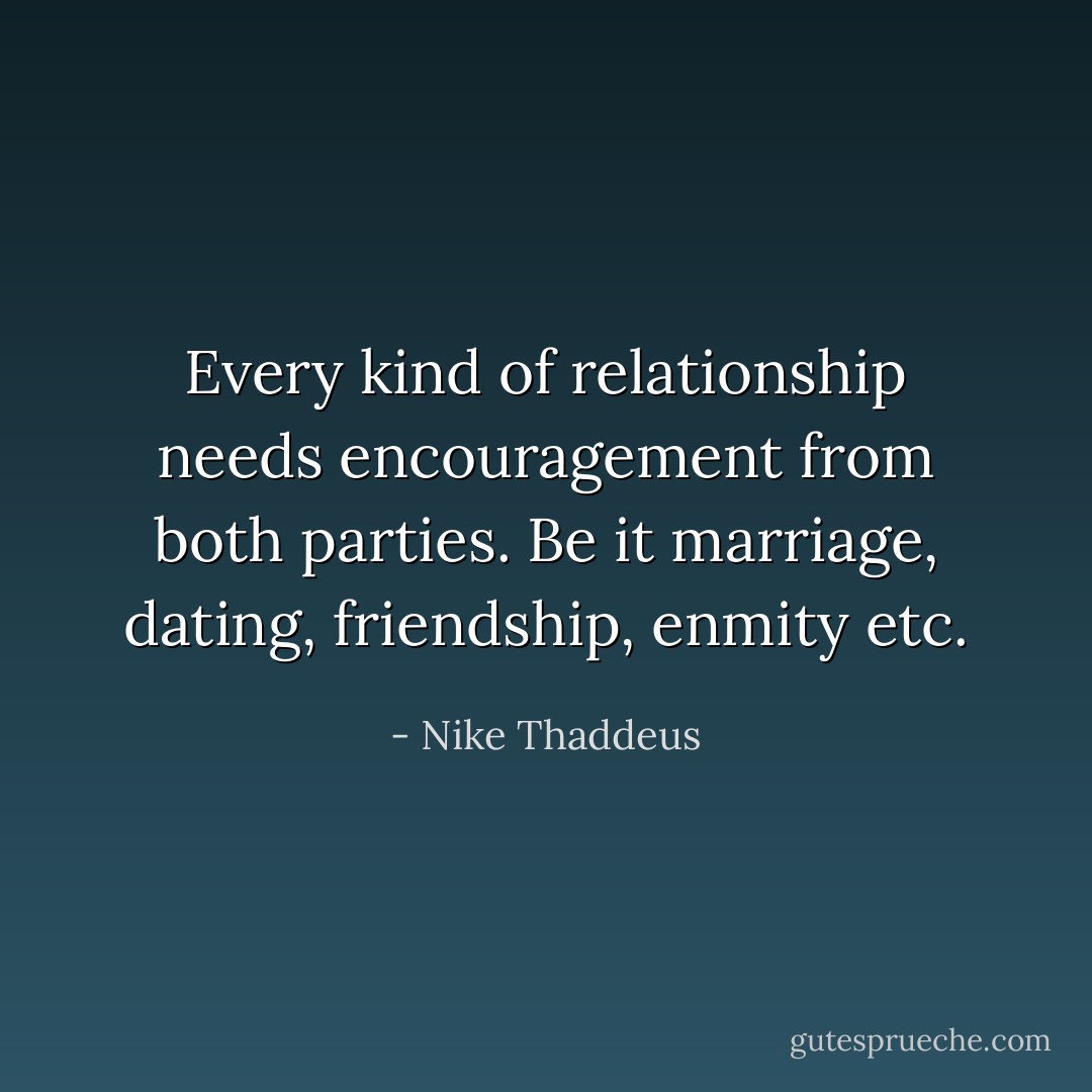 Every kind of relationship needs encouragement from both parties. Be it marriage, dating, friendship, enmity etc. - Nike Thaddeus