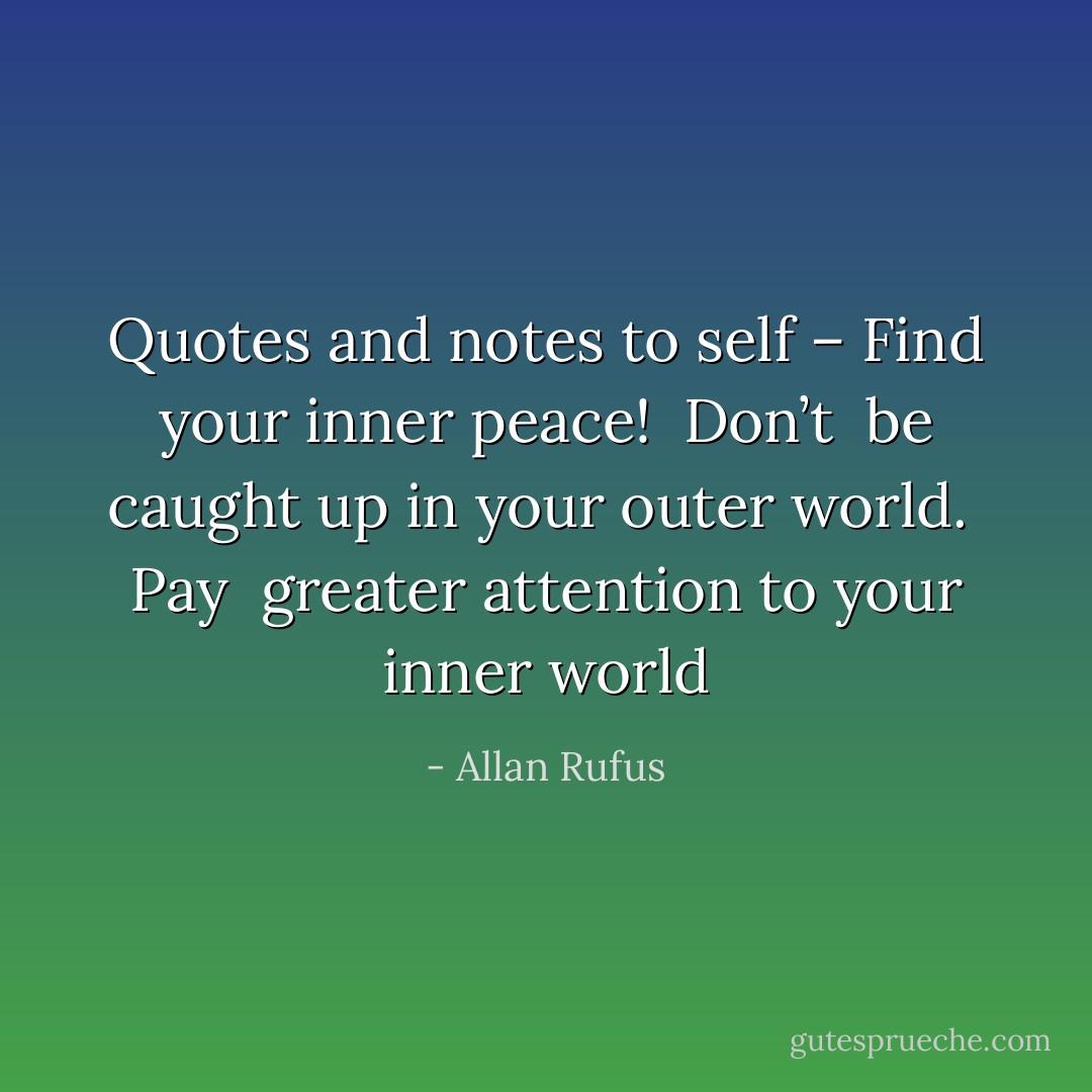 Quotes and notes to self – Find your inner peace!<br /><br />Don’t<br /><br />be caught up in your outer world.<br /><br />Pay<br /><br />greater attention to your inner world - Allan Rufus