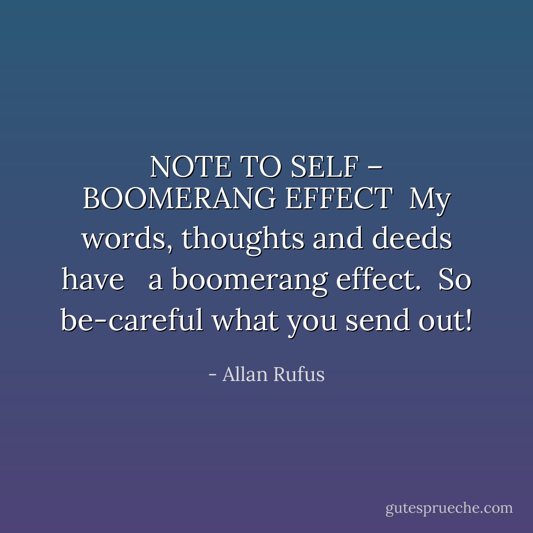 NOTE TO SELF – BOOMERANG EFFECT<br /><br />My words, thoughts and deeds have <br /><br />a boomerang effect.<br /><br />So be-careful what you send out! - Allan Rufus