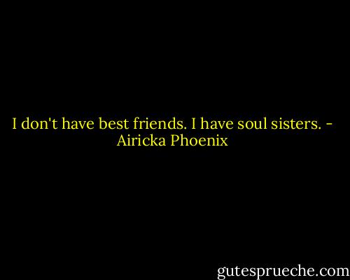 I don't have best friends. I have soul sisters. - Airicka Phoenix