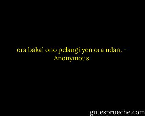 ora bakal ono pelangi yen ora udan. - Anonymous