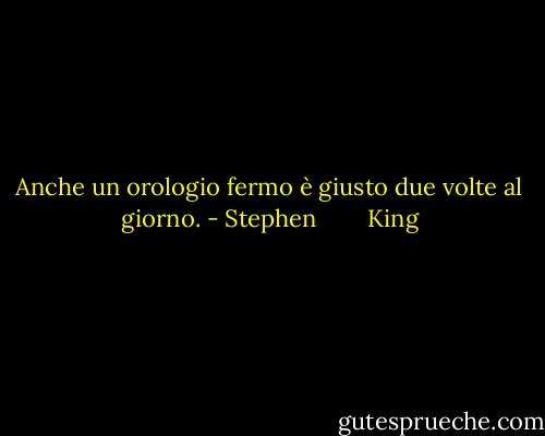 Anche un orologio fermo è giusto due volte al giorno. - Stephen        King
