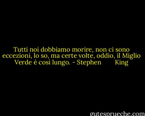 Tutti noi dobbiamo morire, non ci sono eccezioni, lo so, ma certe volte, oddio, il Miglio Verde è così lungo. - Stephen        King
