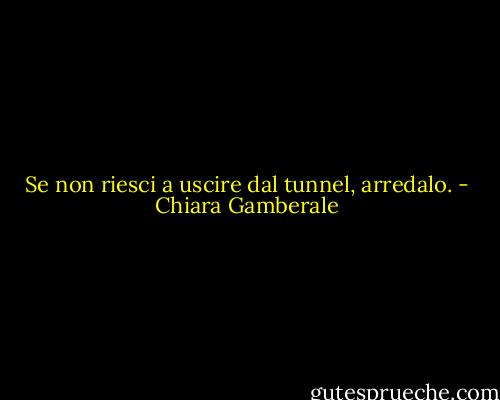 Se non riesci a uscire dal tunnel, arredalo. - Chiara Gamberale