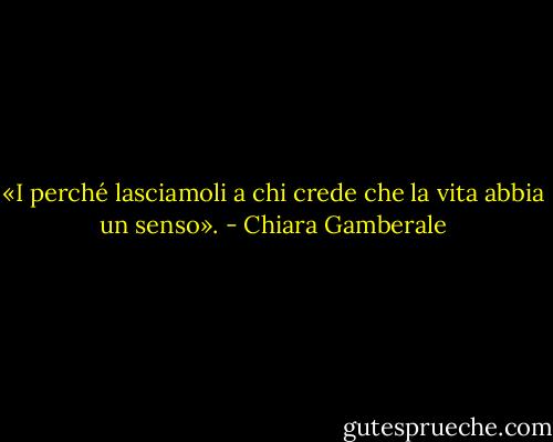 «I perché lasciamoli a chi crede che la vita abbia un senso». - Chiara Gamberale