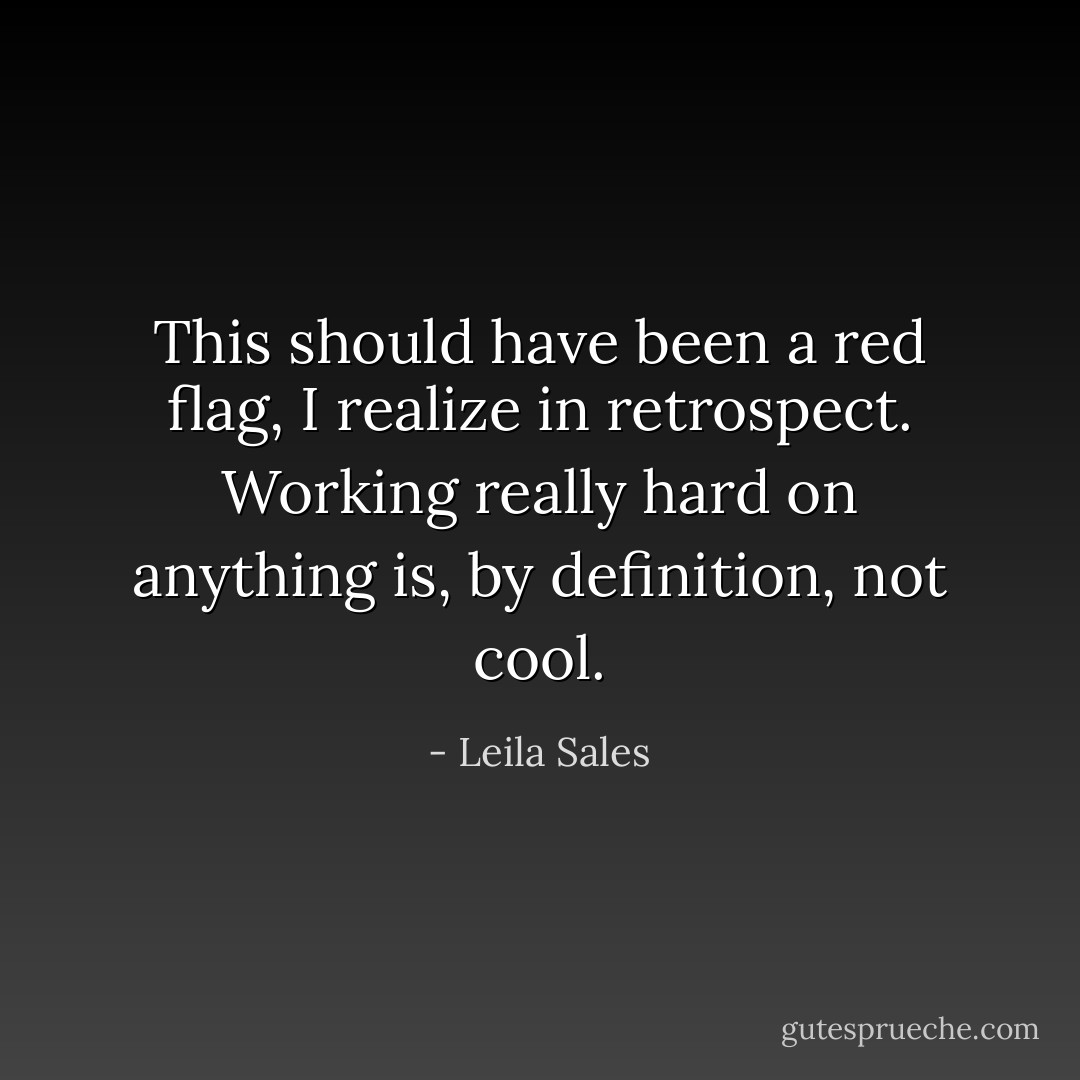 This should have been a red flag, I realize in retrospect. Working really hard on anything is, by definition, not cool. - Leila Sales