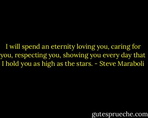 I will spend an eternity loving you, caring for you, respecting you, showing you every day that I hold you as high as the stars. - Steve Maraboli