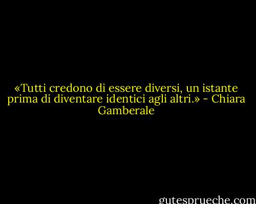 «Tutti credono di essere diversi, un istante prima di diventare identici agli altri.» - Chiara Gamberale