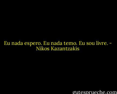 Eu nada espero. Eu nada temo. Eu sou livre. - Nikos Kazantzakis