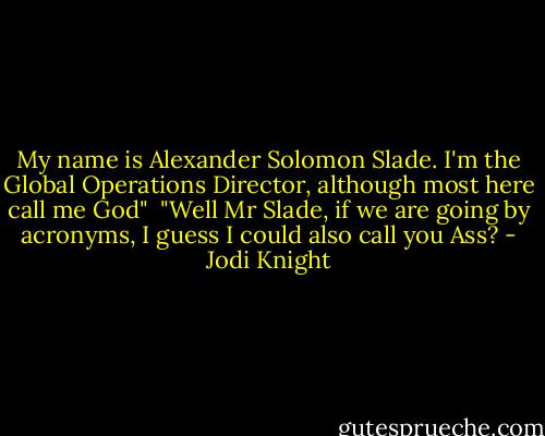 My name is Alexander Solomon Slade. I'm the Global Operations Director, although most here call me God"<br /><br />"Well Mr Slade, if we are going by acronyms, I guess I could also call you Ass? - Jodi Knight