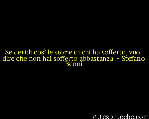 Se deridi così le storie di chi ha sofferto, vuol dire che non hai sofferto abbastanza. - Stefano Benni