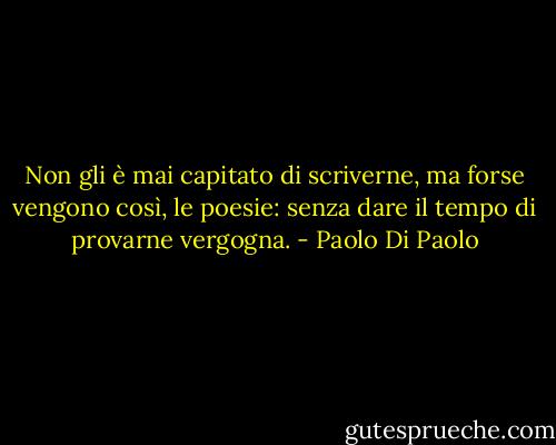 Non gli è mai capitato di scriverne, ma forse vengono così, le poesie: senza dare il tempo di provarne vergogna. - Paolo Di Paolo