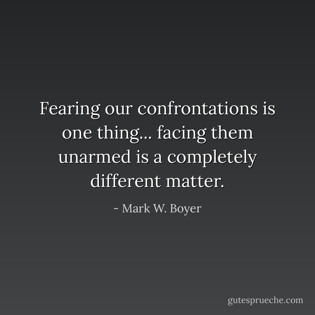 Fearing our confrontations is one thing... facing them unarmed is a completely different matter. - Mark W. Boyer