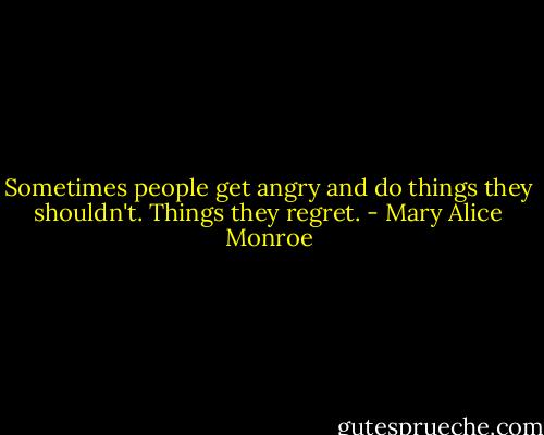 Sometimes people get angry and do things they shouldn't. Things they regret. - Mary Alice Monroe