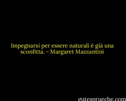 Impegnarsi per essere naturali è già una sconfitta. - Margaret Mazzantini