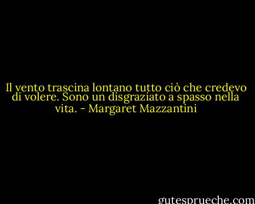 Il vento trascina lontano tutto ciò che credevo di volere. Sono un disgraziato a spasso nella vita. - Margaret Mazzantini