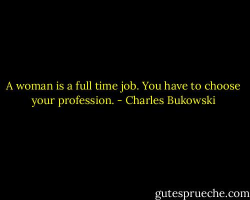 A woman is a full time job. You have to choose your profession. - Charles Bukowski