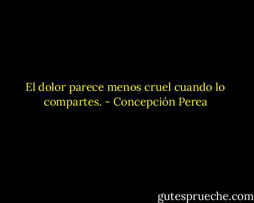 El dolor parece menos cruel cuando lo compartes. - Concepción Perea