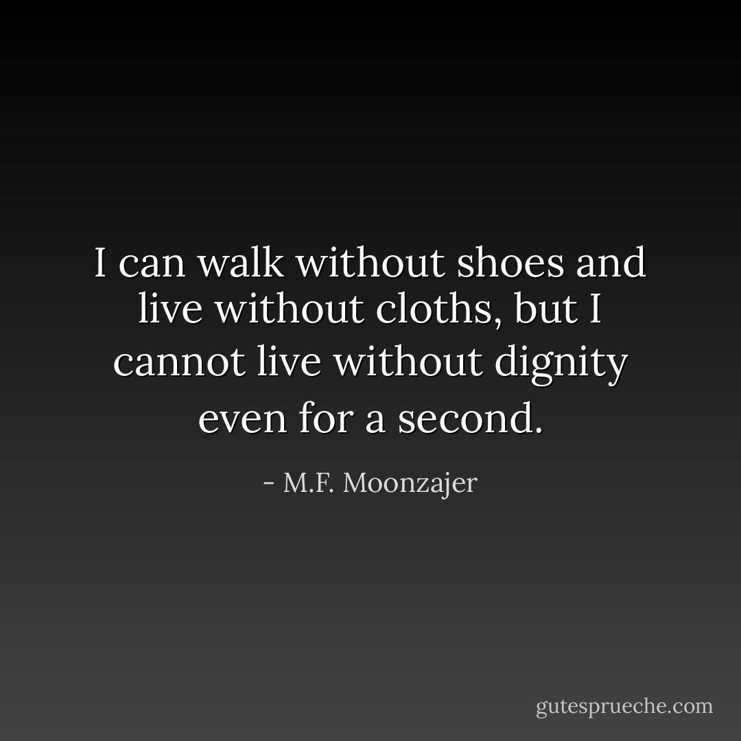 I can walk without shoes and live without cloths, but I cannot live without dignity even for a second. - M.F. Moonzajer