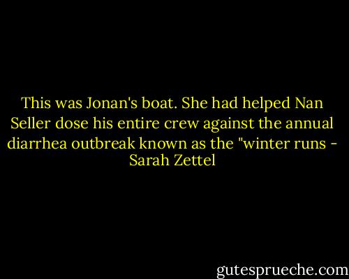 This was Jonan's boat. She had helped Nan Seller dose his entire crew against the annual diarrhea outbreak known as the "winter runs - Sarah Zettel