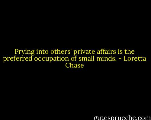 Prying into others' private affairs is the preferred occupation of small minds. - Loretta Chase