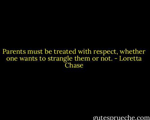 Parents must be treated with respect, whether one wants to strangle them or not. - Loretta Chase
