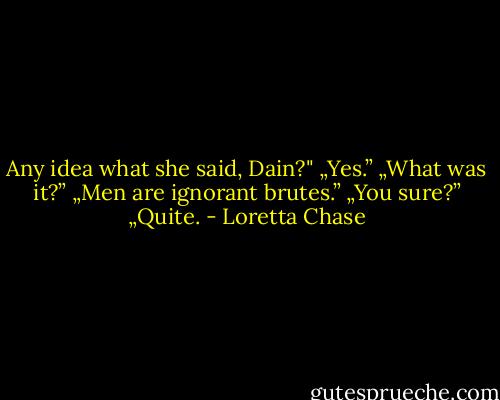 Any idea what she said, Dain?"<br />„Yes.”<br />„What was it?”<br />„Men are ignorant brutes.”<br />„You sure?”<br />„Quite. - Loretta Chase