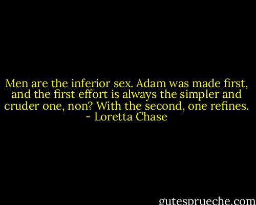 Men are the inferior sex. Adam was made first, and the first effort is always the simpler and cruder one, non? With the second, one refines. - Loretta Chase