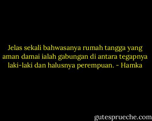 Jelas sekali bahwasanya rumah tangga yang aman damai ialah gabungan di antara tegapnya laki-laki dan halusnya perempuan. - Hamka