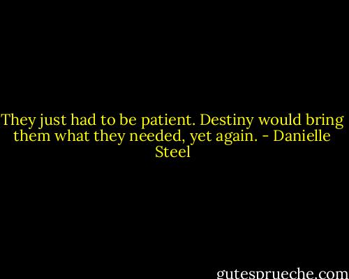 They just had to be patient. Destiny would bring them what they needed, yet again. - Danielle Steel