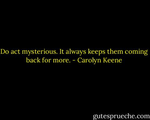 Do act mysterious. It always keeps them coming back for more. - Carolyn Keene