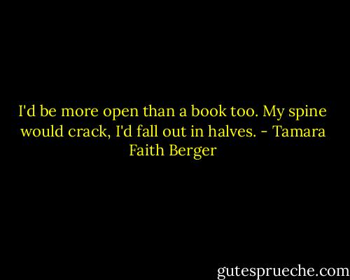 I'd be more open than a book too. My spine would crack, I'd fall out in halves. - Tamara Faith Berger