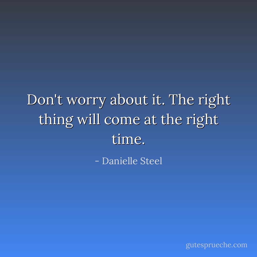 Don't worry about it. The right thing will come at the right time. - Danielle Steel