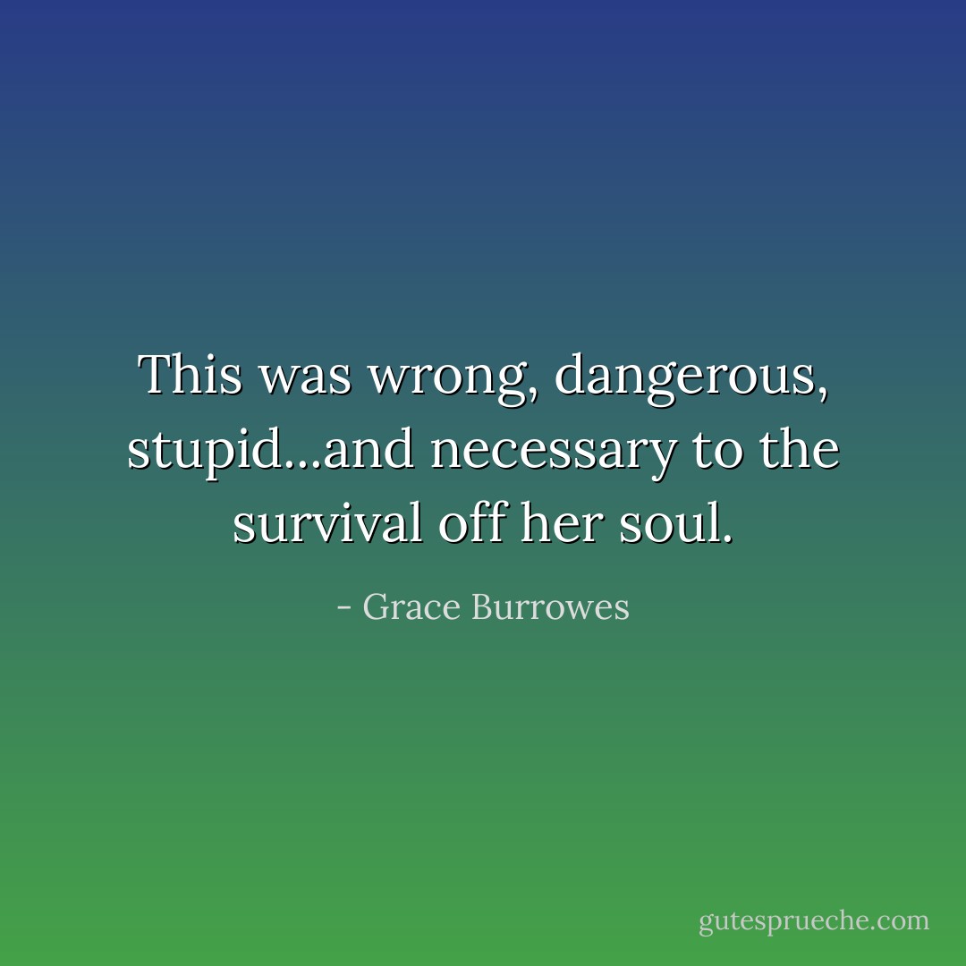 This was wrong, dangerous, stupid...and necessary to the survival off her soul. - Grace Burrowes