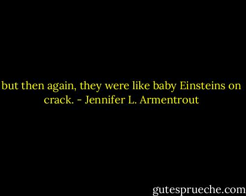 but then again, they<br />were like baby Einsteins on crack. - Jennifer L. Armentrout