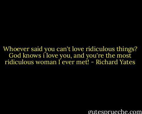 Whoever said you can't love ridiculous things? God knows i love you, and you're the most ridiculous woman I ever met! - Richard Yates