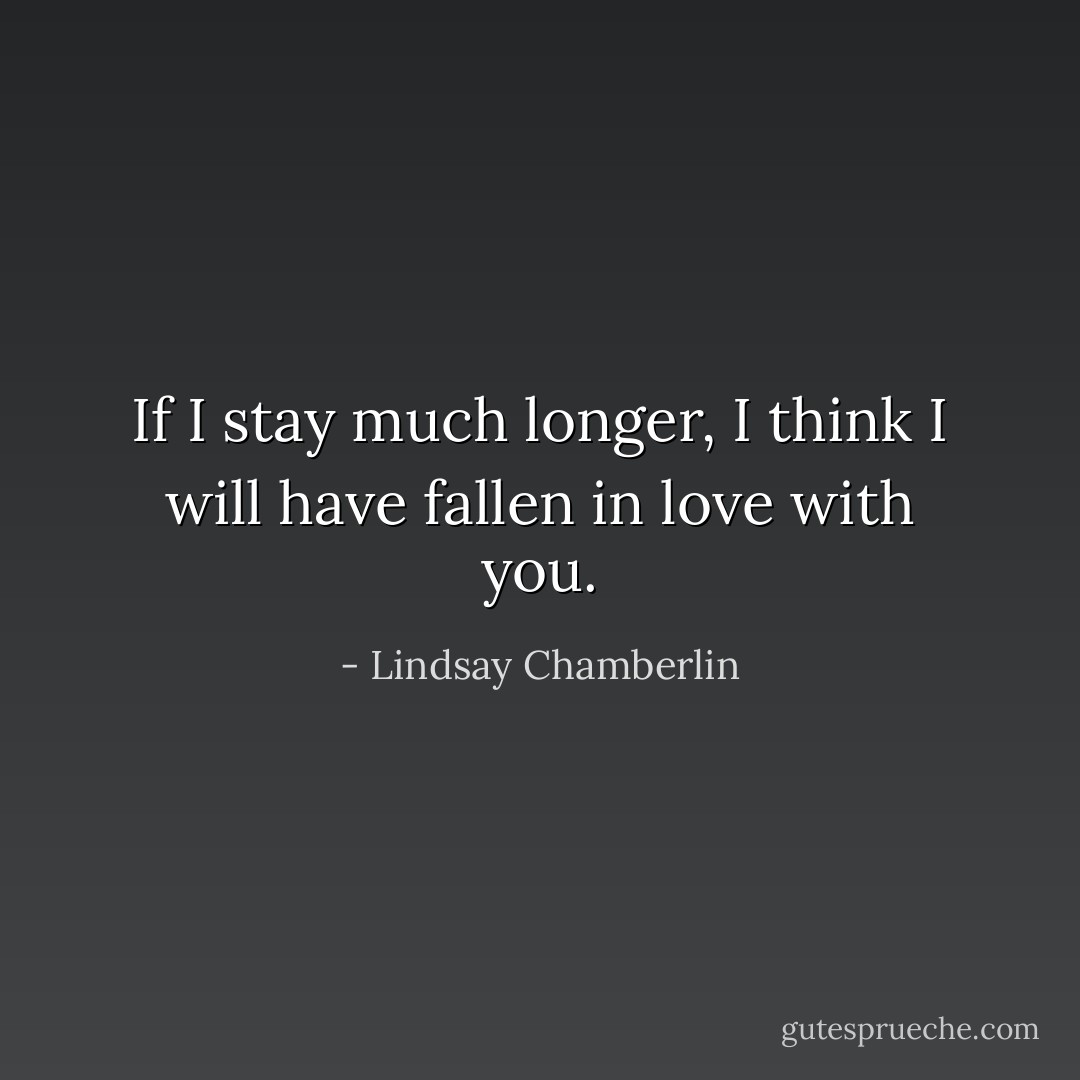 If I stay much longer, I think I will have fallen in love with you. - Lindsay Chamberlin