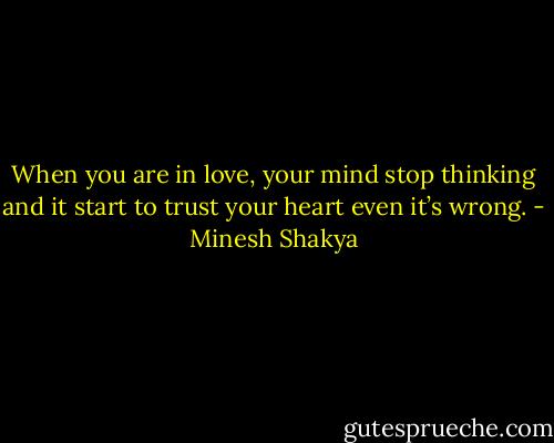 When you are in love, your mind stop thinking and it start to trust your heart even it’s wrong. - Minesh Shakya