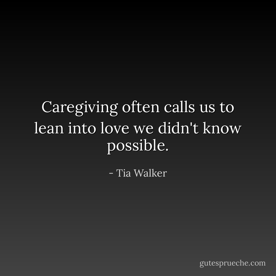 Caregiving often calls us to lean into love we didn't know possible. - Tia Walker
