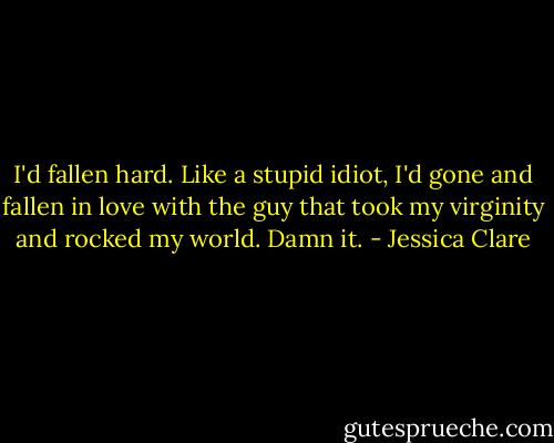 I'd fallen hard. Like a stupid idiot, I'd gone and fallen in love with the guy that took my virginity and rocked my world. Damn it. - Jessica Clare
