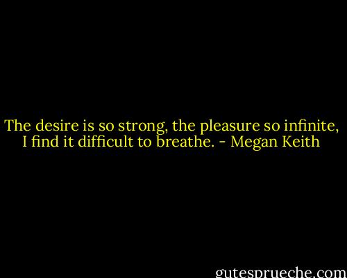 The desire is so strong, the pleasure so infinite, I find it difficult to breathe. - Megan Keith