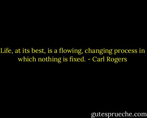 Life, at its best, is a flowing, changing process in which nothing is fixed. - Carl Rogers