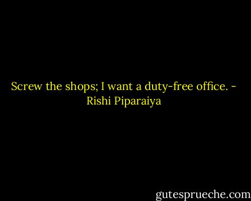 Screw the shops; I want a duty-free office. - Rishi Piparaiya