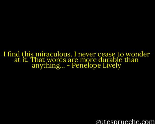 I find this miraculous. I never cease to wonder at it. That words are more durable than anything... - Penelope Lively