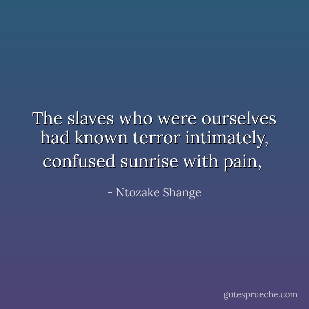 The slaves who were ourselves had known terror intimately, confused sunrise with pain,  - Ntozake Shange