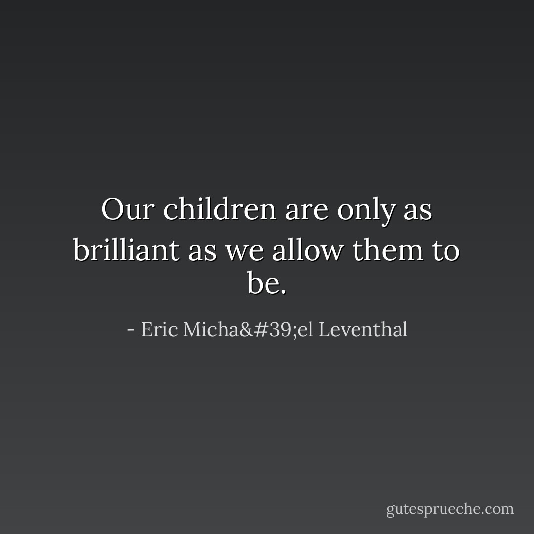 Our children are only as brilliant as we allow them to be. - Eric Micha'el Leventhal