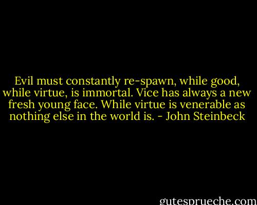 Evil must constantly re-spawn, while good, while virtue, is immortal. Vice has always a new fresh young face. While virtue is venerable as nothing else in the world is. - John Steinbeck