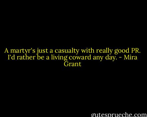 A martyr's just a casualty with really good PR. I'd rather be a living coward any day. - Mira Grant